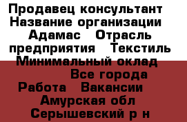 Продавец-консультант › Название организации ­ Адамас › Отрасль предприятия ­ Текстиль › Минимальный оклад ­ 40 000 - Все города Работа » Вакансии   . Амурская обл.,Серышевский р-н